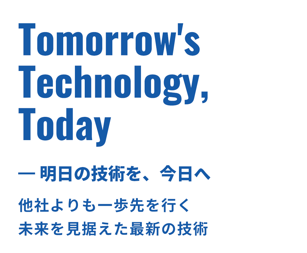 Tomorrow's Technology, Today — 明日の技術を、今日へ 他社よりも一歩先を行く、未来を見据えた最新の技術